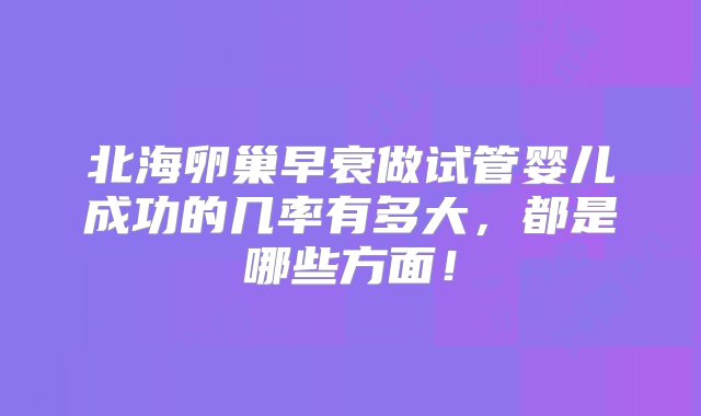 北海卵巢早衰做试管婴儿成功的几率有多大，都是哪些方面！