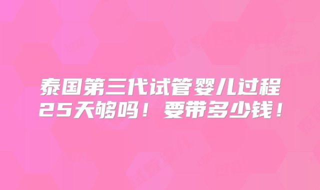 泰国第三代试管婴儿过程25天够吗！要带多少钱！