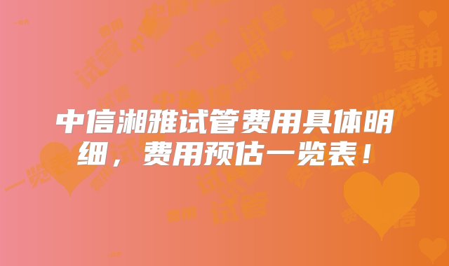 中信湘雅试管费用具体明细，费用预估一览表！