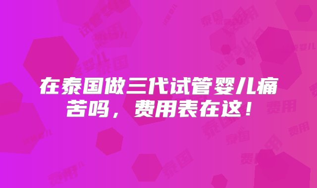 在泰国做三代试管婴儿痛苦吗，费用表在这！