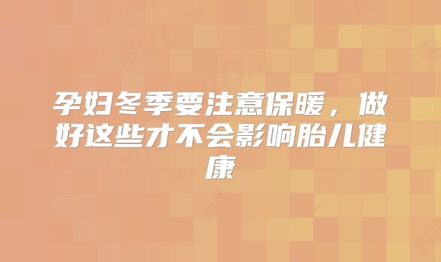 孕妇冬季要注意保暖，做好这些才不会影响胎儿健康