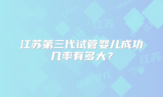 江苏第三代试管婴儿成功几率有多大？