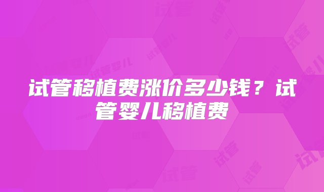 试管移植费涨价多少钱？试管婴儿移植费