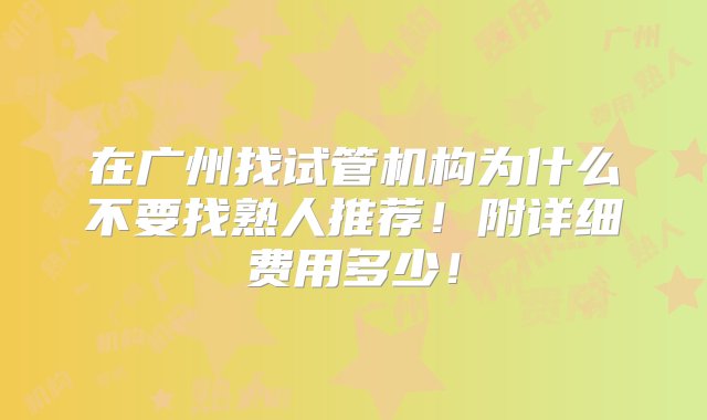 在广州找试管机构为什么不要找熟人推荐！附详细费用多少！