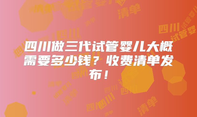 四川做三代试管婴儿大概需要多少钱？收费清单发布！