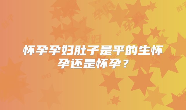 怀孕孕妇肚子是平的生怀孕还是怀孕？