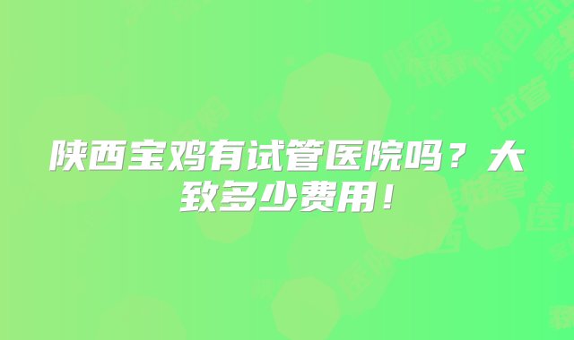 陕西宝鸡有试管医院吗？大致多少费用！