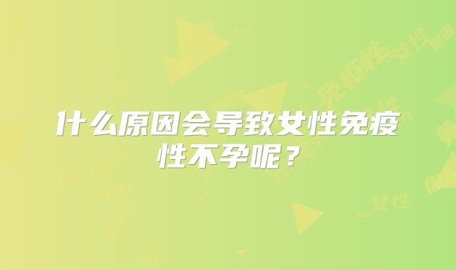 什么原因会导致女性免疫性不孕呢？