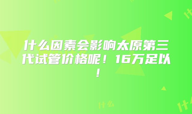 什么因素会影响太原第三代试管价格呢！16万足以！