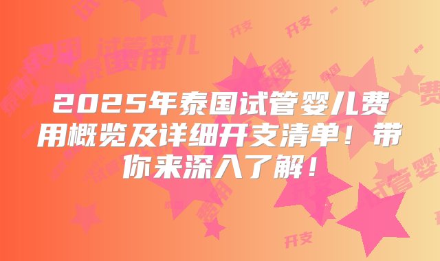 2025年泰国试管婴儿费用概览及详细开支清单！带你来深入了解！