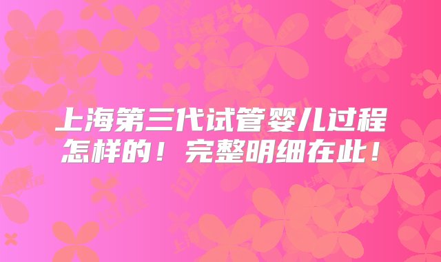 上海第三代试管婴儿过程怎样的！完整明细在此！