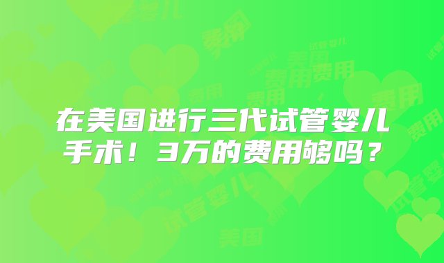 在美国进行三代试管婴儿手术！3万的费用够吗？