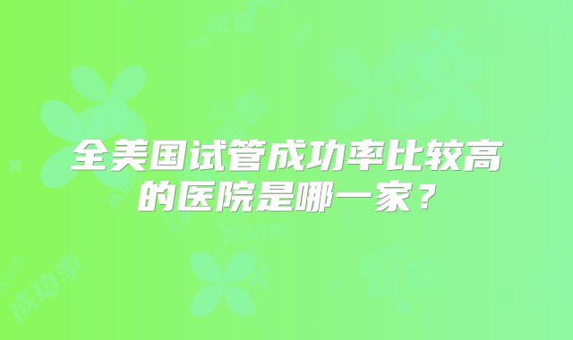 全美国试管成功率比较高的医院是哪一家？