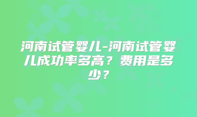 河南试管婴儿-河南试管婴儿成功率多高？费用是多少？