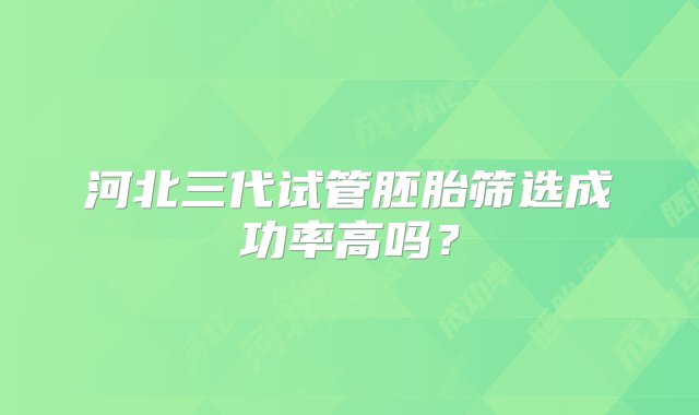 河北三代试管胚胎筛选成功率高吗？