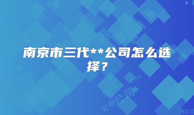 南京市三代**公司怎么选择？