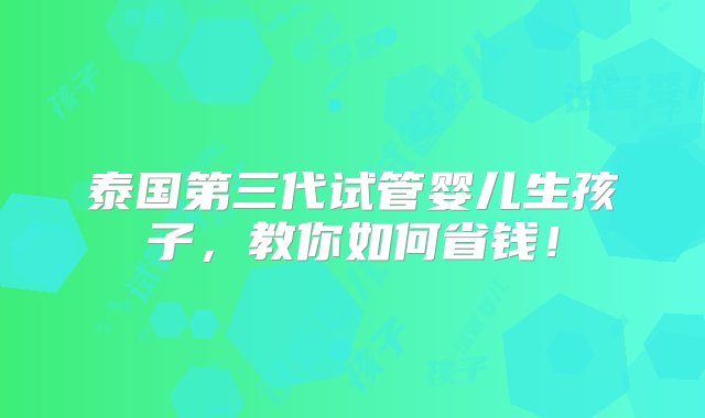 泰国第三代试管婴儿生孩子，教你如何省钱！