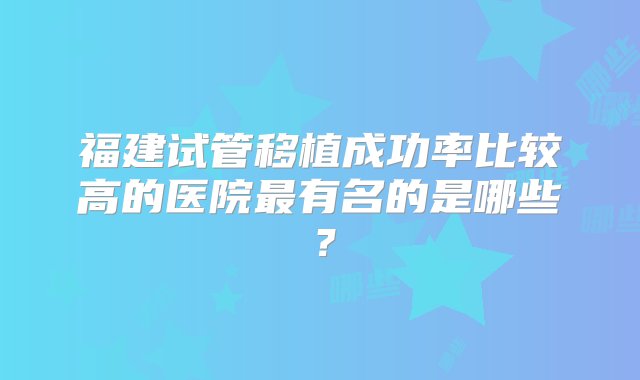 福建试管移植成功率比较高的医院最有名的是哪些？