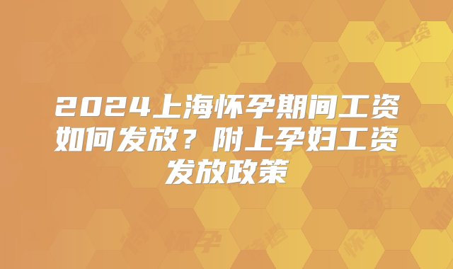 2024上海怀孕期间工资如何发放？附上孕妇工资发放政策