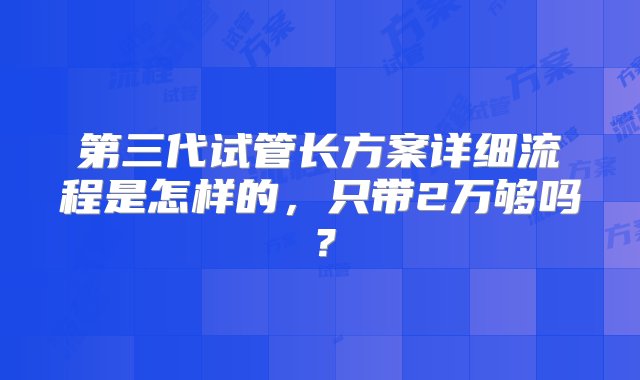 第三代试管长方案详细流程是怎样的，只带2万够吗？