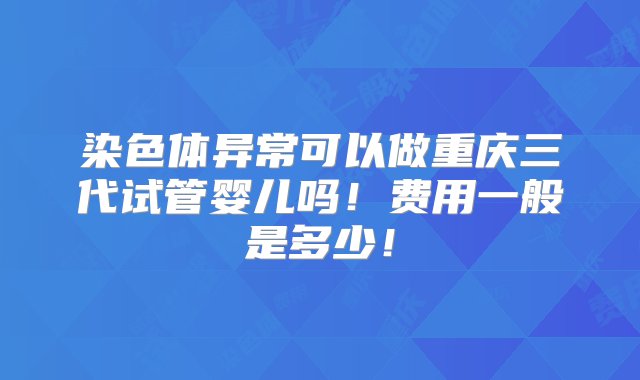 染色体异常可以做重庆三代试管婴儿吗！费用一般是多少！