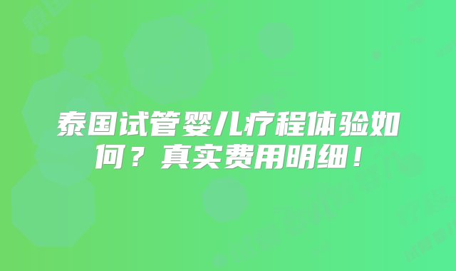 泰国试管婴儿疗程体验如何？真实费用明细！