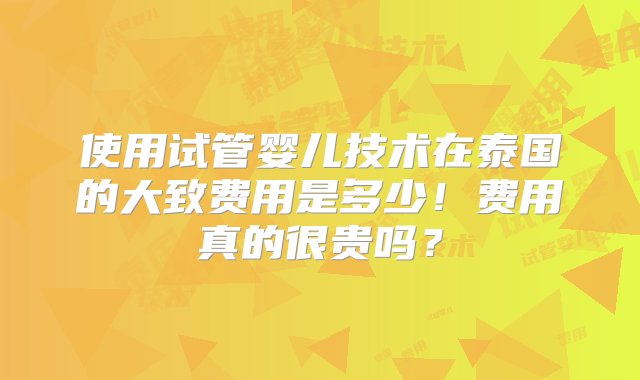 使用试管婴儿技术在泰国的大致费用是多少！费用真的很贵吗？