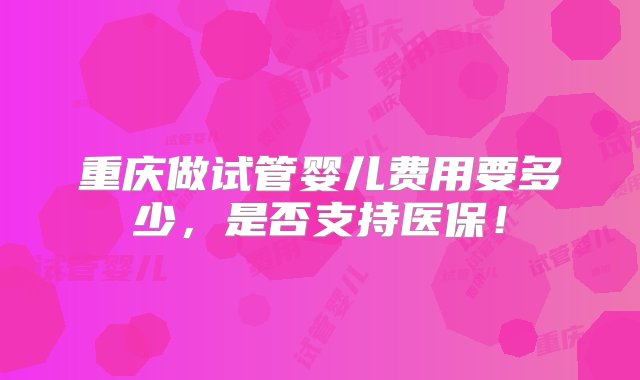 重庆做试管婴儿费用要多少，是否支持医保！