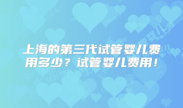 上海的第三代试管婴儿费用多少？试管婴儿费用！