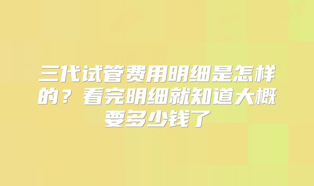 三代试管费用明细是怎样的？看完明细就知道大概要多少钱了