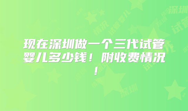 现在深圳做一个三代试管婴儿多少钱！附收费情况！