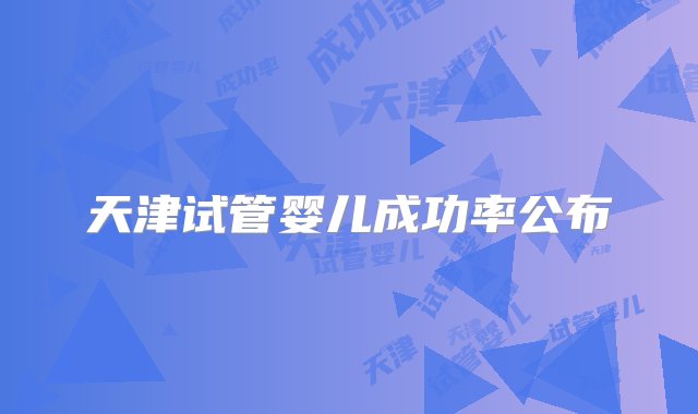 天津试管婴儿成功率公布