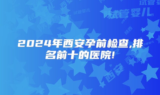 2024年西安孕前检查,排名前十的医院!