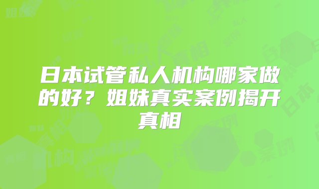 日本试管私人机构哪家做的好？姐妹真实案例揭开真相