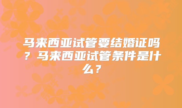 马来西亚试管要结婚证吗？马来西亚试管条件是什么？