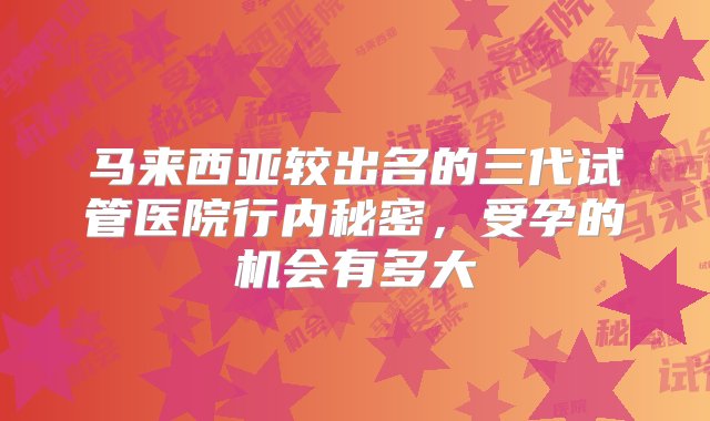 马来西亚较出名的三代试管医院行内秘密，受孕的机会有多大