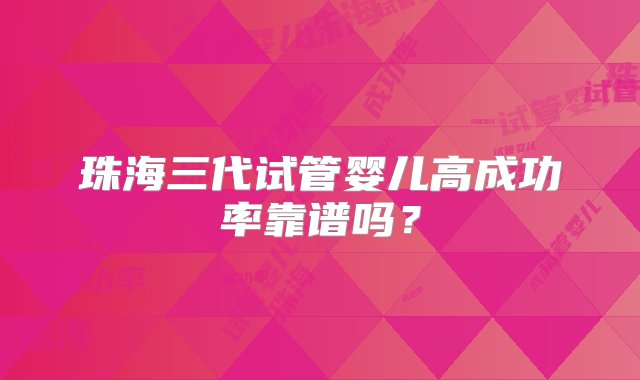 珠海三代试管婴儿高成功率靠谱吗？