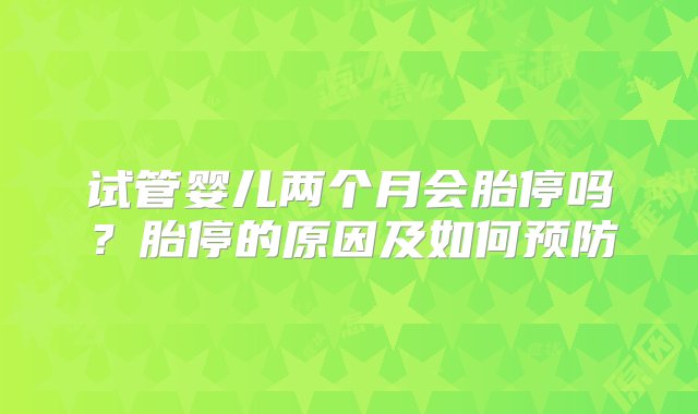 试管婴儿两个月会胎停吗？胎停的原因及如何预防