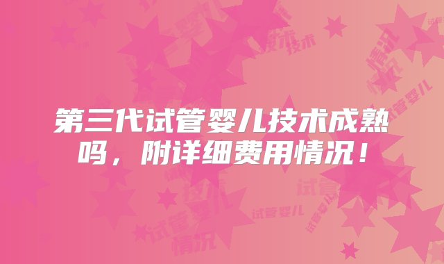 第三代试管婴儿技术成熟吗，附详细费用情况！