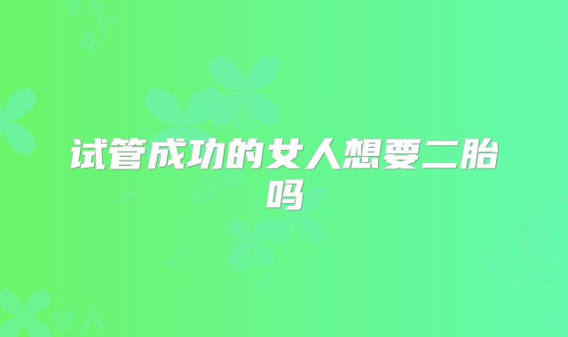 试管成功的女人想要二胎吗