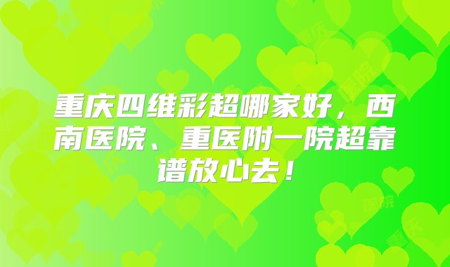 重庆四维彩超哪家好，西南医院、重医附一院超靠谱放心去！