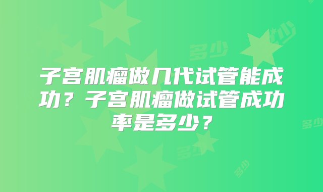 子宫肌瘤做几代试管能成功？子宫肌瘤做试管成功率是多少？