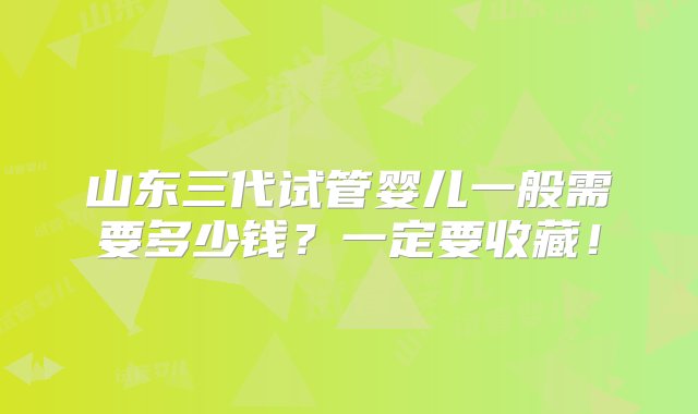 山东三代试管婴儿一般需要多少钱？一定要收藏！