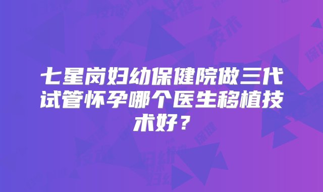 七星岗妇幼保健院做三代试管怀孕哪个医生移植技术好？