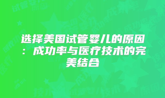 选择美国试管婴儿的原因：成功率与医疗技术的完美结合