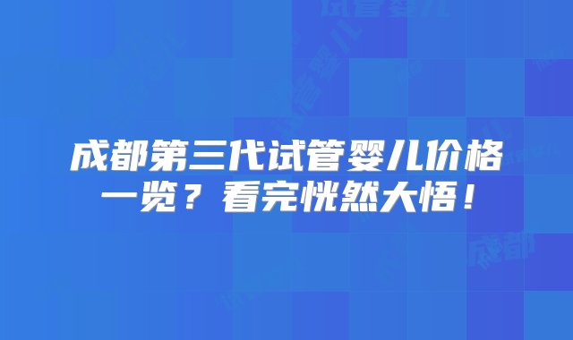 成都第三代试管婴儿价格一览？看完恍然大悟！