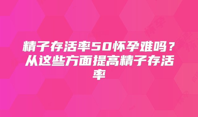 精子存活率50怀孕难吗？从这些方面提高精子存活率