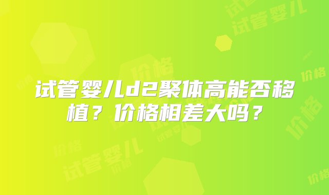 试管婴儿d2聚体高能否移植？价格相差大吗？