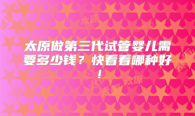 太原做第三代试管婴儿需要多少钱？快看看哪种好！