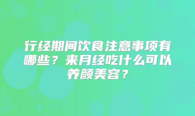 行经期间饮食注意事项有哪些？来月经吃什么可以养颜美容？